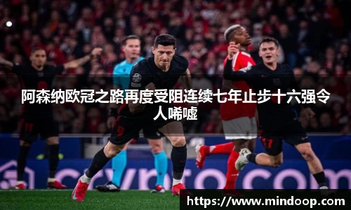阿森纳欧冠之路再度受阻连续七年止步十六强令人唏嘘